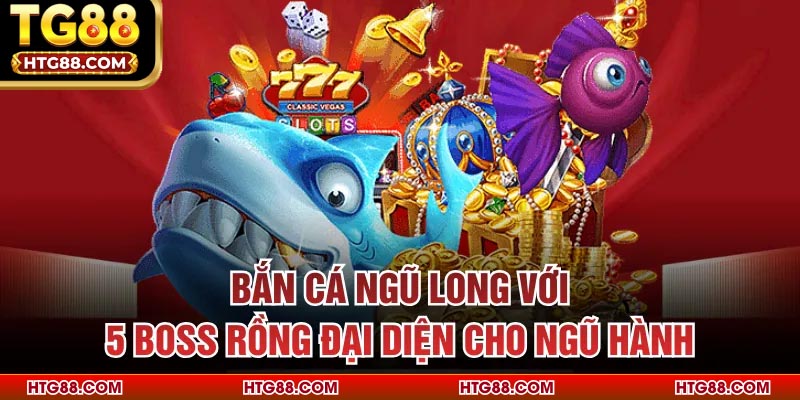 Bắn cá Ngũ Long với 5 boss rồng đại diện cho ngũ hành